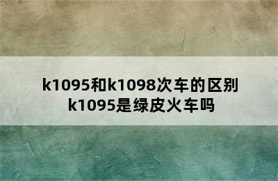 k1095和k1098次车的区别 k1095是绿皮火车吗